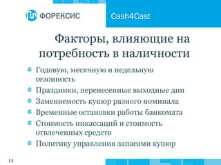 11
Факторы, влияющие на
потребность в наличности
Годовую, месячную и недельную
сезонность
Праздники, перенесенные выходные дни
Заменяемость купюр разного номинала
Временные остановки работы банкомата
Стоимость инкассаций и стоимость
отвлеченных средств
Политику управления запасами купюр
Cash4Cast
 