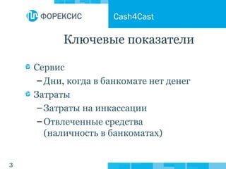 3
Ключевые показатели
Сервис
–Дни, когда в банкомате нет денег
Затраты
–Затраты на инкассации
–Отвлеченные средства
(наличность в банкоматах)
Cash4Cast
 