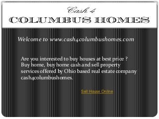 Welcome to www.cash4columbushomes.com
Are you interested to buy houses at best price ?
Buy home, buy home cash and sell property
services offered by Ohio based real estate company
cash4columbushomes.
Sell House Online

 