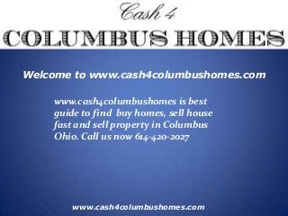 www.cash4columbushomes.com
Welcome to www.cash4columbushomes.com
www.cash4columbushomes is best
guide to find buy homes, sell house
fast and sell property in Columbus
Ohio. Call us now 614-420-2027
 