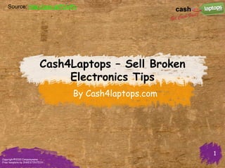 Source: http://goo.gl/FUvPc




                          Cash4Laptops – Sell Broken
                               Electronics Tips
                                By Cash4laptops.com




                                                       1
Copyright©2010 Companyname
Free template by INVESTINTECH
 
