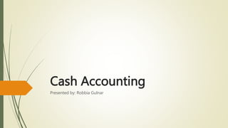 Cash Accounting
Presented by: Robbia Gulnar
 