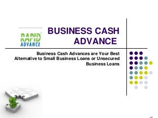 BUSINESS CASH
                    ADVANCE
           Business Cash Advances are Your Best
Alternative to Small Business Loans or Unsecured
                                 Business Loans
 