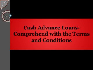 Cash Advance Loans-
Comprehend with the Terms
and Conditions
 
