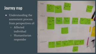 Journey map
● Understanding the
assessment process
from perspectives of:
○ Affected
individual
○ Humanitarian
responder
 