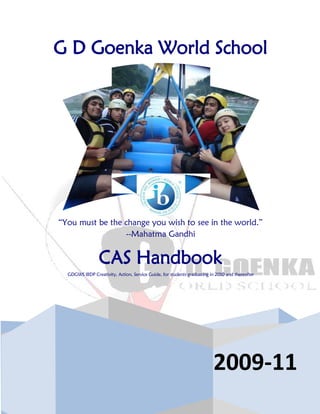 G D Goenka World School
2009-11
“You must be the change you wish to see in the world.”
--Mahatma Gandhi
CAS Handbook
GDGWS IBDP Creativity, Action, Service Guide, for students graduating in 2010 and thereafter
 