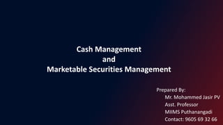Cash Management
and
Marketable Securities Management
Prepared By:
Mr. Mohammed Jasir PV
Asst. Professor
MIIMS Puthanangadi
Contact: 9605 69 32 66
 