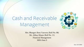Cash and Receivable
Management
Mrs. Bhargavi Bora Vanveru (Roll No. 06)
Mr. Abhay Khane (Roll No. 11)
Financial Management
MHA Sem 3
Dare: 22/12/2022
 