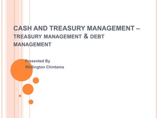 CASH AND TREASURY MANAGEMENT –
TREASURY MANAGEMENT & DEBT
MANAGEMENT


   Presented By
   Wellington Chintama
 