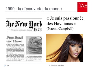 1999 : la découverte du monde
Charles BENIGNO14
« Je suis passionnée
des Havaianas »
(Naomi Campbell)
 