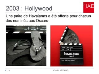 2003 : Hollywood
Charles BENIGNO16
Une paire de Havaianas a été offerte pour chacun
des nominés aux Oscars
 