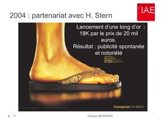 2004 : partenariat avec H. Stern
Charles BENIGNO17
Lancement d’une tong d’or
18K par le prix de 20 mil
euros.
Résultat : publicité spontanée
et notoriété
 