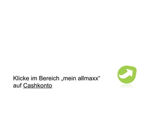 Klicke im Bereich „mein allmaxx“ auf  Cashkonto 