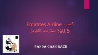 Emirates Airline ‫كسب‬
0.5%‫استرداد‬‫النقود‬!
Panda Cash back
 