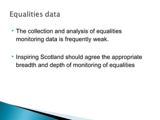    The collection and analysis of equalities
    monitoring data is frequently weak.

   Inspiring Scotland should agree the appropriate
    breadth and depth of monitoring of equalities
 