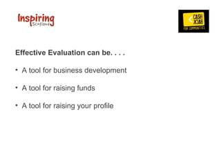 Effective Evaluation can be. . . .

•  A tool for business development

•  A tool for raising funds

•  A tool for raising your profile
 