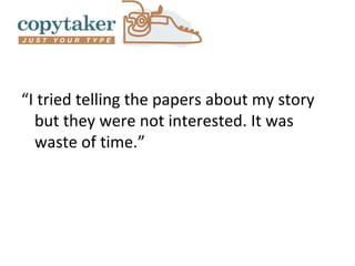 “I tried telling the papers about my story
  but they were not interested. It was
  waste of time.”
 
