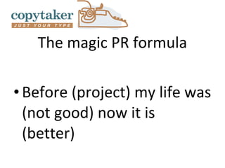 The magic PR formula

• Before (project) my life was
  (not good) now it is
  (better)
 