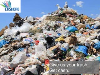 Give us your trash.
Get cash.
 