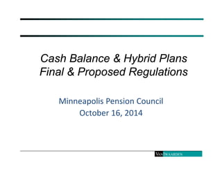 Cash Balance & Hybrid Plans 
Final & Proposed Regulations 
Minneapolis Pension Council 
October 16, 2014 
 