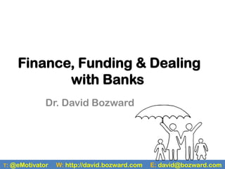 Finance, Funding & Dealing
              with Banks
               Dr. David Bozward




T:   @eMotivator   W: http://david.bozward.com   E: david@bozward.com
 
