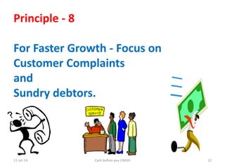 11-Jul-14 Cash before you CRASH 12
Principle - 8
For Faster Growth - Focus on
Customer Complaints
and
Sundry debtors.
 
