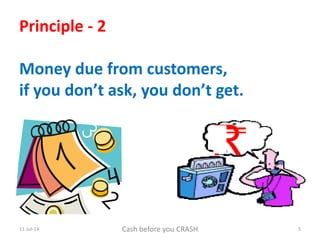 11-Jul-14 Cash before you CRASH 5
Principle - 2
Money due from customers,
if you don’t ask, you don’t get.
R
 