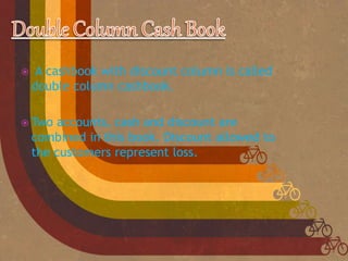  A cashbook with discount column is called
double column cashbook.
 Two accounts, cash and discount are
combined in this book. Discount allowed to
the customers represent loss.
 