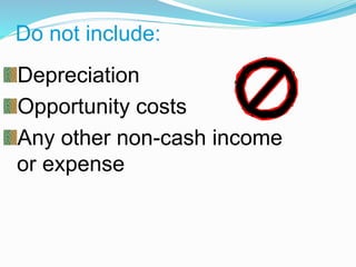 Depreciation
Opportunity costs
Any other non-cash income
or expense
Do not include:
 