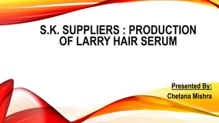 S.K. SUPPLIERS : PRODUCTION
OF LARRY HAIR SERUM
Presented By:
Chetana Mishra
 