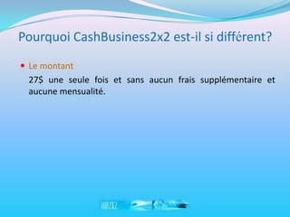 Pourquoi CashBusiness2x2 est-il si différent?
 Le montant
 27$ une seule fois et sans aucun frais supplémentaire et
 aucune mensualité.
 