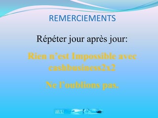 REMERCIEMENTS

  Répéter jour après jour:
Rien n’est Impossible avec
     cashbusiness2x2
    Ne l’oublions pas.
 