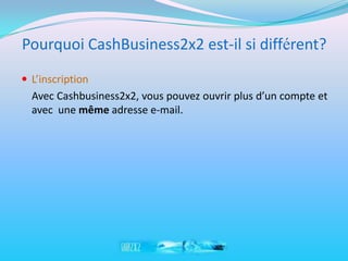 Pourquoi CashBusiness2x2 est-il si différent?
 L’inscription
  Avec Cashbusiness2x2, vous pouvez ouvrir plus d’un compte et
  avec une même adresse e-mail.
 