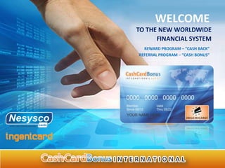 WELCOME
TO THE NEW WORLDWIDE
      FINANCIAL SYSTEM
  REWARD PROGRAM – “CASH BACK”
REFERRAL PROGRAM – “CASH BONUS”
 