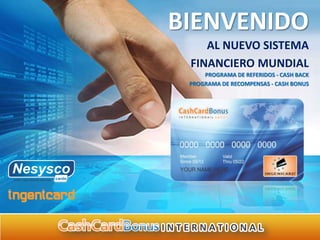 BIENVENIDO
    AL NUEVO SISTEMA
 FINANCIERO MUNDIAL
     PROGRAMA DE REFERIDOS - CASH BACK
 PROGRAMA DE RECOMPENSAS - CASH BONUS
 