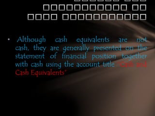 •

Although cash equivalents are not
cash, they are generally presented on the
statement of financial position together
with cash using the account title “Cash and
Cash Equivalents”

 