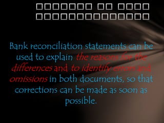 Bank reconciliation statements can be
used to explain the reasons for the
differences and to identify errors and
omissions in both documents, so that
corrections can be made as soon as
possible.

 