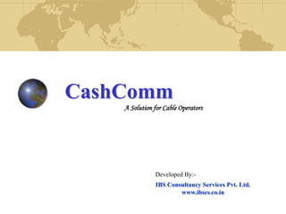 CashComm
A Solution for Cable Operators
Developed By:-
IBS Consultancy Services Pvt. Ltd.
www.ibscs.co.in
 