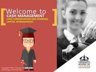 Welcome toCASH MANAGEMENT
CASH CONSERVATION AND WORKING
CAPITAL MANAGEMENT[ ]
Copyright © 2011 Pearson Education, Inc.
publishing as Prentice Hall
 
