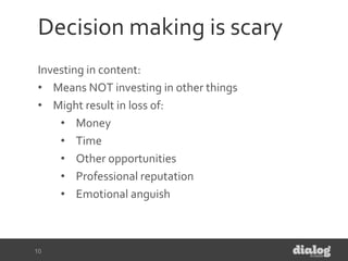 Decision making is scary
Investing in content:
• Means NOT investing in other things
• Might result in loss of:
• Money
• ...