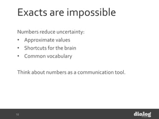 Exacts are impossible
Numbers reduce uncertainty:
• Approximate values
• Shortcuts for the brain
• Common vocabulary
Think...