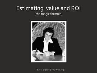Estimating value and ROI
(the magic formula)
Photo: © 1980 Betty Weinaug
 