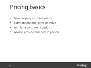 Pricing basics
• Give ballpark estimates early
• Estimate on time, price on value
• Aim for a consumer surplus
• Always pr...