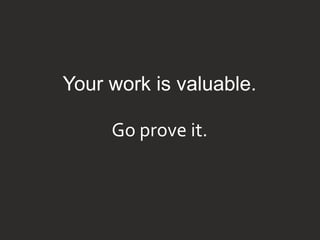Go prove it.
Your work is valuable.
 