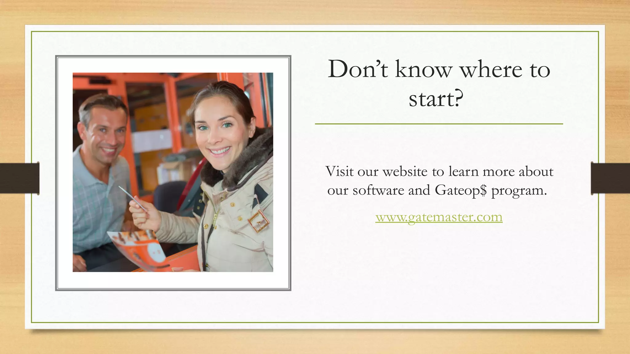 Don’t know where to
start?
Visit our website to learn more about
our software and Gateop$ program.
www.gatemaster.com
 