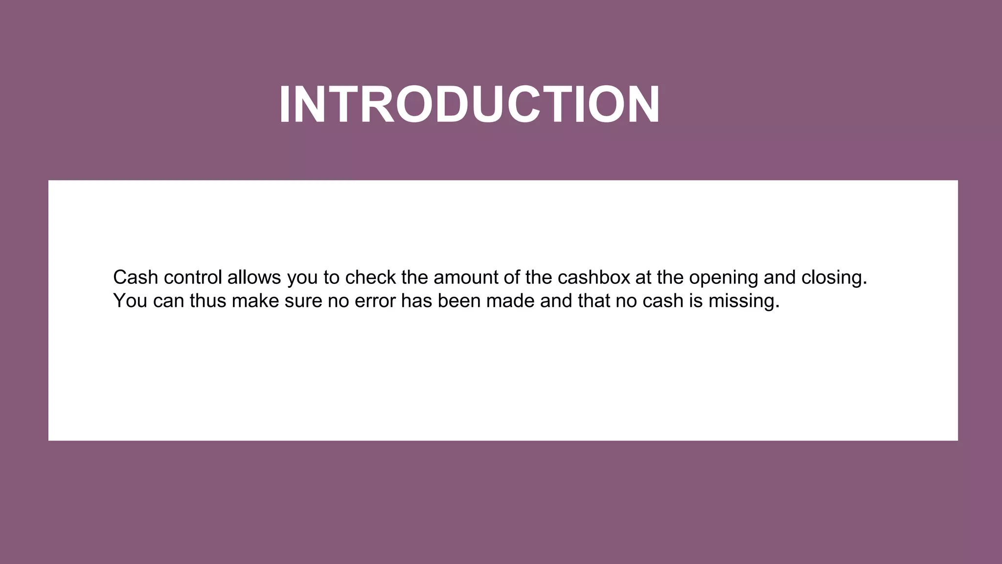 INTRODUCTION
Cash control allows you to check the amount of the cashbox at the opening and closing.
You can thus make sure no error has been made and that no cash is missing.
 