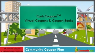 Cash Coupons™
                             Virtual Coupons & Coupon Books




   ©Community Cash, Inc
A Nevada Based Corporation
                             Community Coupon Plan
 