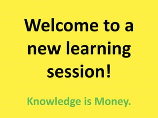 Welcome to a
new learning
session!
Knowledge is Money.
 