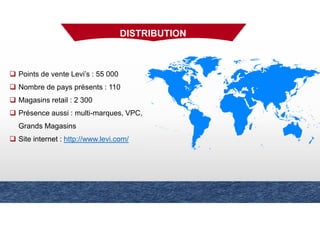 DISTRIBUTION
Points de vente Levi’s : 55 000
Nombre de pays présents : 110
Magasins retail : 2 300
Présence aussi : multi-marques, VPC,
Grands Magasins
Site internet : http://www.levi.com/
 