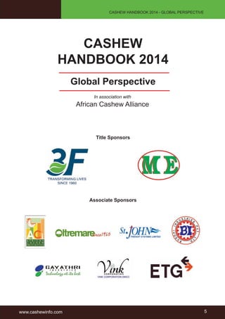 CASHEW HANDBOOK 2014 - GLOBAL PERSPECTIVE 
CASHEW 
HANDBOOK 2014 
Global Perspective 
In association with 
African Cashew Alliance 
Title Sponsors 
Associate Sponsors 
www.cashewinfo.com 5 
 
